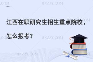 江西在职研究生招生重点院校，怎么报考？