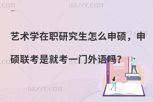 艺术学在职研究生怎么申硕，申硕联考是就考一门外语吗？