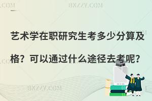 艺术学在职研究生考多少分算及格？可以通过什么途径去考呢？