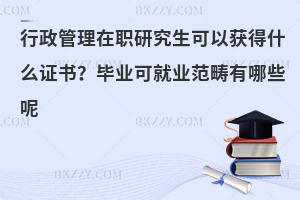 行政管理在职研究生可以获得什么证书？毕业可就业范畴有哪些呢？