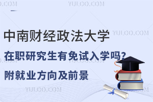中南财经政法大学在职研究生有免试入学吗？附就业方向及前景分析