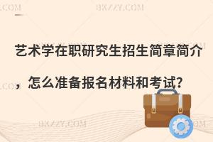 艺术学在职研究生招生简章简介，怎么准备报名材料和考试？