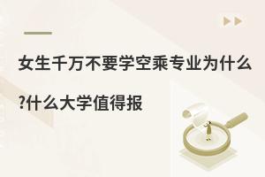 女生千萬不要學空乘專業?什么空乘專業大學值得報?