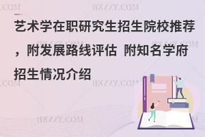 艺术学在职研究生招生院校推荐，附发展路线评估 附知名学府招生情况介绍