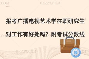 报考广播电视艺术学在职研究生对工作有好处吗？附考试分数线