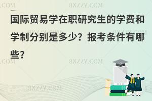 国际贸易学在职研究生的学费和学制分别是多少？报考条件有哪些？