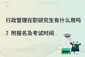 行政管理在职研究生有什么用吗？附报名及考试时间