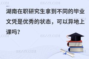 湖南在职研究生拿到不同的毕业文凭是优秀的状态，可以异地上课吗？