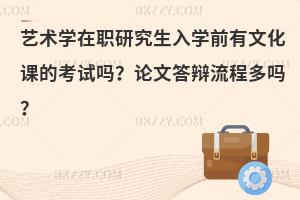 艺术学在职研究生入学前有文化课的考试吗？论文答辩流程多吗？