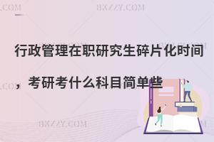 行政管理在职研究生碎片化时间，考研考什么科目简单些