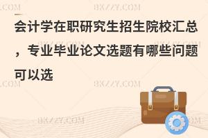会计学在职研究生招生院校汇总，专业毕业论文选题有哪些问题可以选