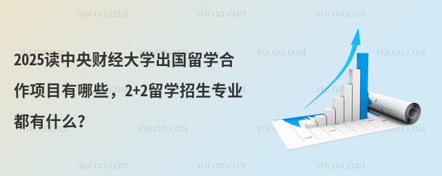 2025读中央财经大学出国留学合作项目有哪些，2+2留学招生专业都有什么？
