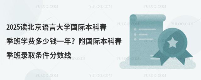 2025读北京语言大学国际本科春季班学费多少钱一年?附国际本科春季班录取条件分数线