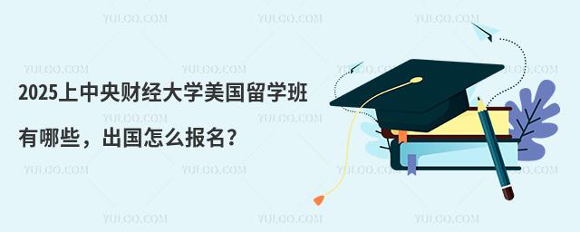 2025上中央财经大学美国留学班有哪些，出国怎么报名？