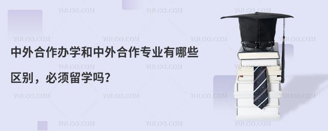 中外合作办学和中外合作专业有哪些区别,必须留学吗?