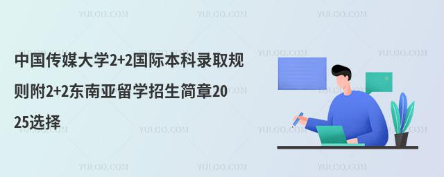 中国传媒大学2+2国际本科录取规则附2+2东南亚留学招生简章2025选择