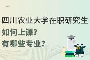 四川农业大学在职研究生如何上课？有哪些值得报考的专业？