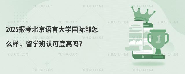 2025报考北京语言大学国际部怎么样，留学班认可度高吗？