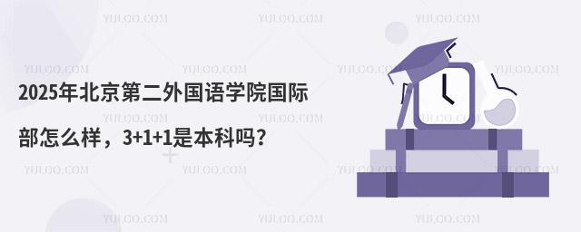 2025年北京第二外国语学院国际部怎么样，3+1+1是本科吗？