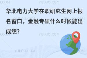 华北电力大学在职研究生网上报名窗口，金融专硕什么时候能出成绩？
