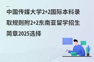 中国传媒大学2+2国际本科录取规则附2+2东南亚留学招生简章2025选择