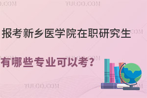 医生报考新乡医学院在职研究生有哪些专业可以考？