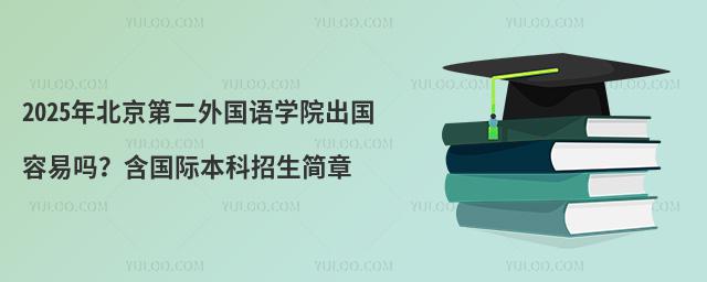 2025年北京第二外国语学院出国容易吗？含国际本科招生简章