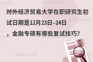 对外经济贸易大学在职研究生初试日期是12月23日-24日，金融专硕有哪些复试技巧？