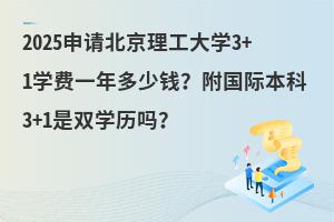 2025申请北京理工大学3+1学费一年多少钱？是双学历吗？