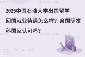 2025中国石油大学出国留学回国就业待遇怎么样？含国际本科国家认可吗？