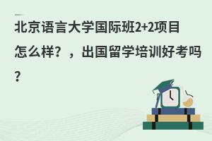 北京语言大学国际班2+2项目怎么样？出国留学培训好考吗？
