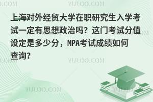 上海对外经贸大学在职研究生入学考试一定有思想政治吗？这门考试分值设定是多少分，MPA考试成绩如何查询？