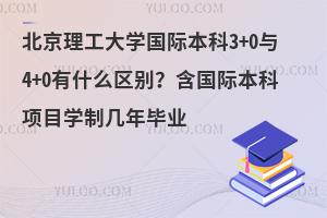 北京理工大学国际本科3+0与4+0有什么区别？含国际本科项目学制几年