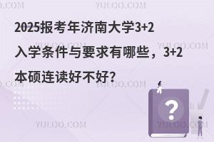 2025报考年济南大学3+2入学条件与要求有哪些，3+2本硕连读好不好？