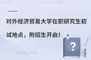 对外经济贸易大学在职研究生初试地点，附招生开启！