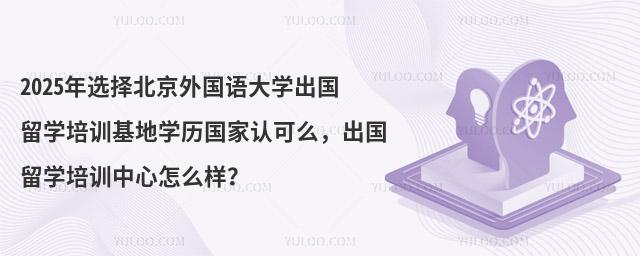2025年选择北京外国语大学出国留学培训基地学历国家认可么