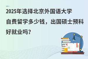 2025年北京外国语大学自费留学多少钱，出国硕士预科好就业吗？