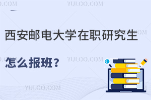 西安邮电大学在职研究生怎么报班？线上报名！