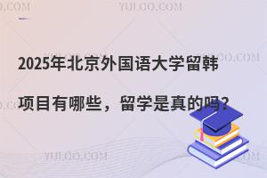2025年北京外国语大学留韩项目有哪些，留学是真的吗？