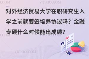 对外经济贸易大学在职研究生入学之前就要签培养协议吗？金融专硕什么时候能出成绩？