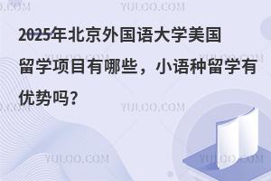 2025年北京外国语大学美国留学项目有哪些，小语种留学有优势吗？