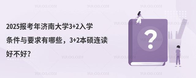 2025报考年济南大学3+2入学条件与要求有哪些，3+2本硕连读好不好？