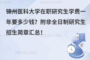 锦州医科大学在职研究生学费一年要多少钱？附非全日制研究生招生简章汇总！