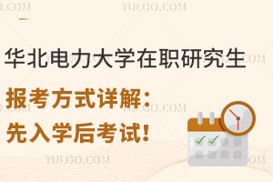 华北电力大学在职研究生报考方式详解：先入学后考试！