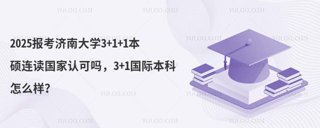 2025报考济南大学3+1+1本硕连读国家认可吗，3+1国际本科怎么样？