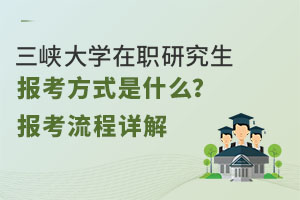 三峡大学在职研究生报考方式是什么？报考流程详解