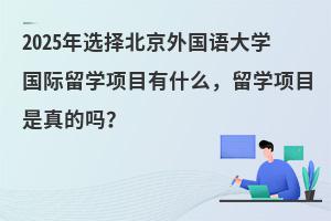 2025年北京外国语大学国际留学项目有什么，留学项目是真的吗？