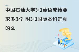 中国石油大学3+1英语成绩要求多少？3+1国际本科是真的吗？