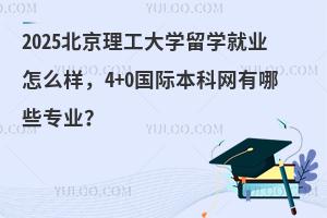 2025北京理工大学留学就业怎么样，4+0国际本科有哪些专业？