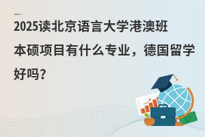 2025读北京语言大学港澳班本硕项目有什么专业，德国留学好吗？